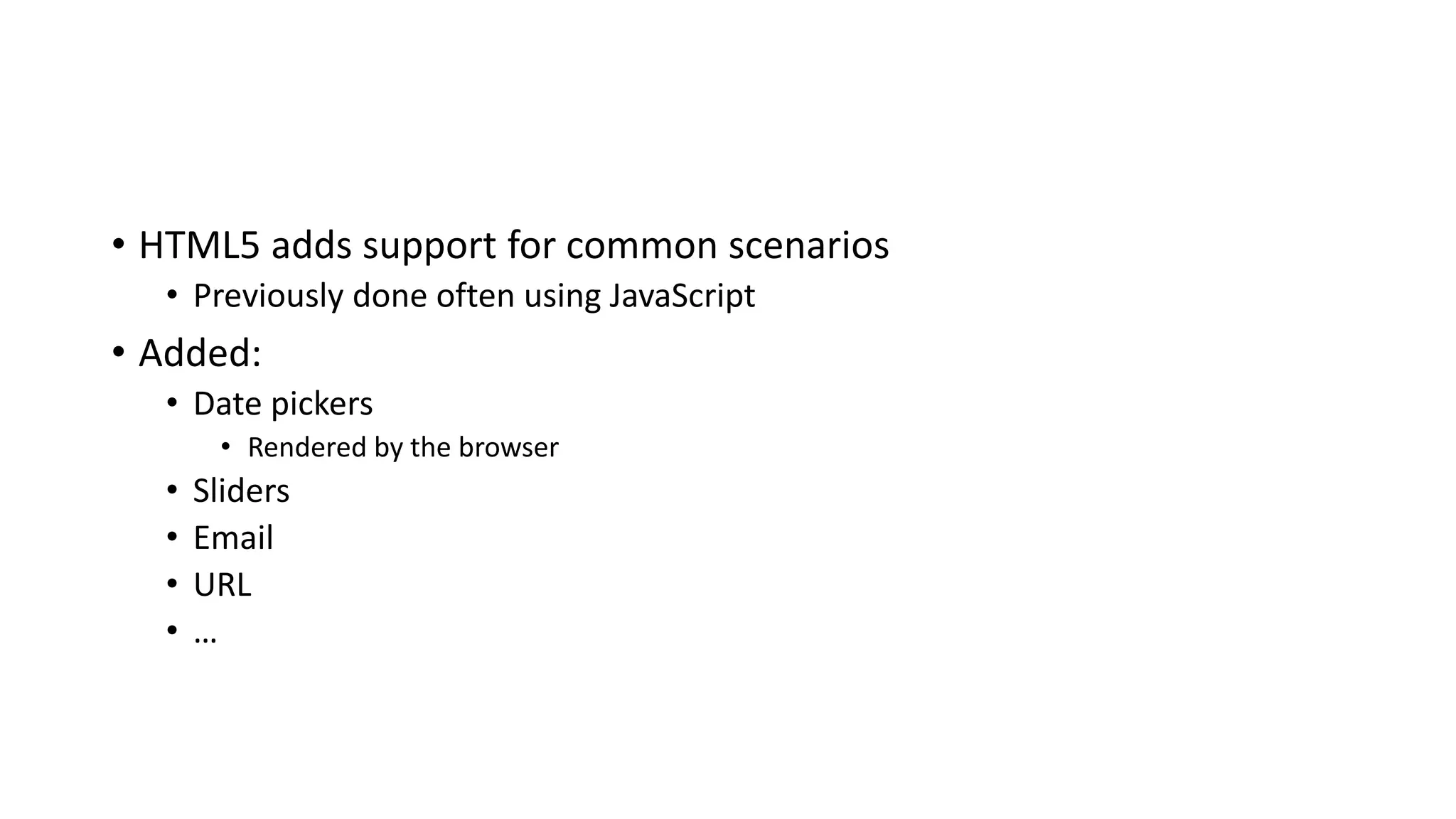 • HTML5 adds support for common scenarios
• Previously done often using JavaScript
• Added:
• Date pickers
• Rendered by the browser
• Sliders
• Email
• URL
• …
 