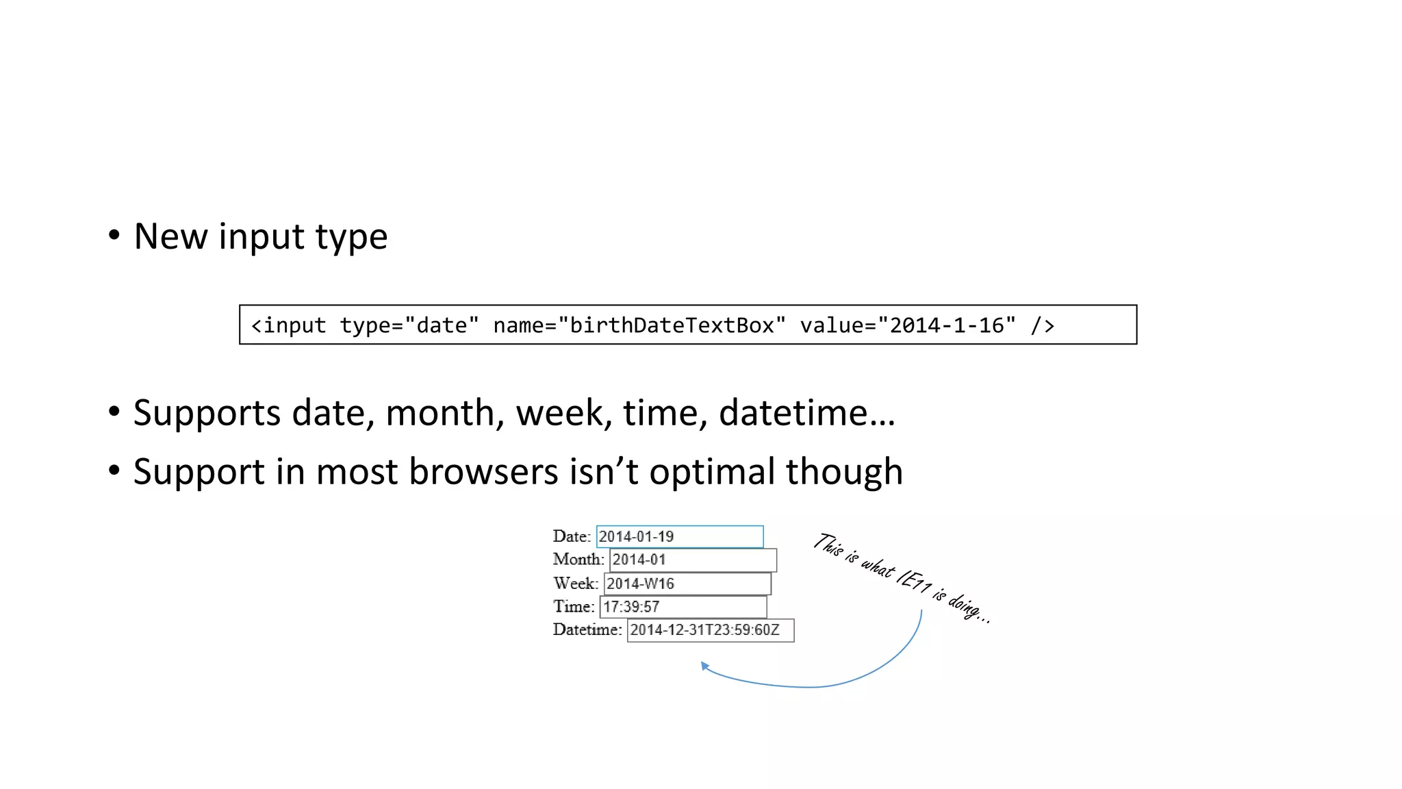 • New input type
• Supports date, month, week, time, datetime…
• Support in most browsers isn’t optimal though
<input type="date" name="birthDateTextBox" value="2014-1-16" />
 