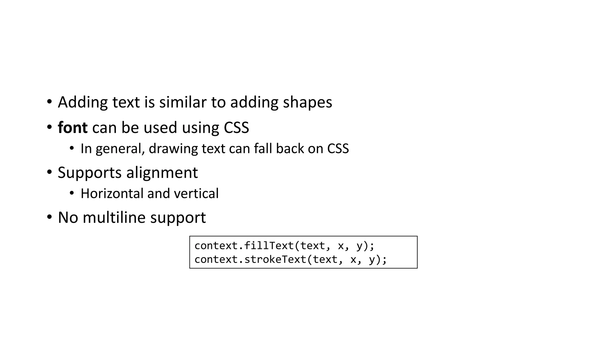 • Adding text is similar to adding shapes
• font can be used using CSS
• In general, drawing text can fall back on CSS
• Supports alignment
• Horizontal and vertical
• No multiline support
context.fillText(text, x, y);
context.strokeText(text, x, y);
 