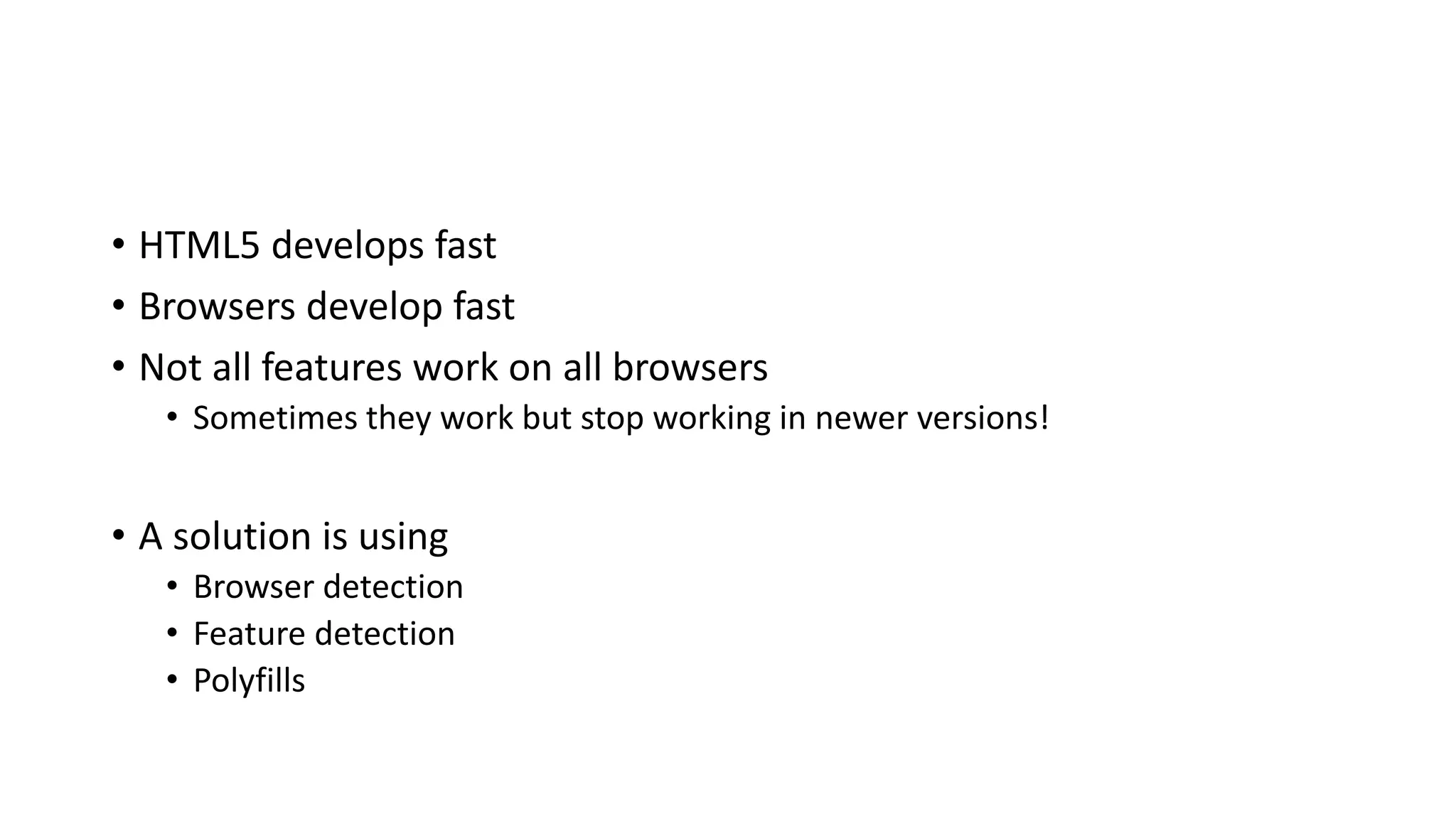 • HTML5 develops fast
• Browsers develop fast
• Not all features work on all browsers
• Sometimes they work but stop working in newer versions!
• A solution is using
• Browser detection
• Feature detection
• Polyfills
 