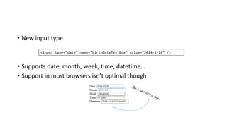 • New input type
• Supports date, month, week, time, datetime…
• Support in most browsers isn’t optimal though
<input type="date" name="birthDateTextBox" value="2014-1-16" />
 