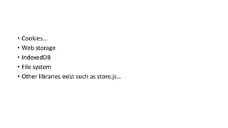 • Cookies…
• Web storage
• IndexedDB
• File system
• Other libraries exist such as store.js…
 