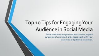 Top 10Tips for EngagingYour
Audience in Social Media
Social media lets you promote your content, expand
awareness of your brand, and engage easily with your
customers and potential customers.
 