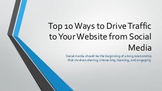 Top 10Ways to DriveTraffic
toYourWebsite from Social
Media
Social media should be the beginning of a long relationship
that involves sharing, interacting, learning, and engaging.
 