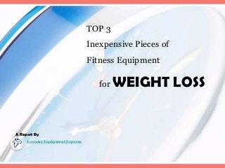 TOP 3
Inexpensive Pieces of
Fitness Equipment
for WEIGHT LOSS
A Report By
Exercise Equipment Express
 
