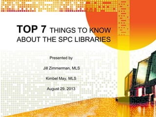 TOP 7 THINGS TO KNOW
ABOUT THE SPC LIBRARIES
Presented by
Jill Zimmerman, MLS
Kimbel May, MLS
August 29, 2013
 