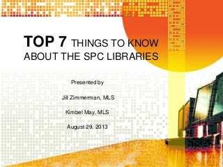 TOP 7 THINGS TO KNOW
ABOUT THE SPC LIBRARIES
Presented by
Jill Zimmerman, MLS
Kimbel May, MLS
August 29, 2013
 