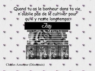 Quand tu as le bonheur dans ta vie, n'oublie pas de le cultiver pour qu'il y reste longtemps. Charles Aznavour (Désormais)