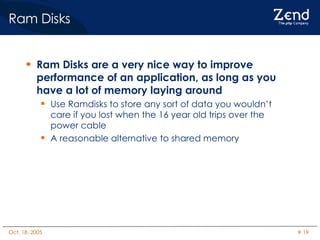 Ram Disks Ram Disks are a very nice way to improve performance of an application, as long as you have a lot of memory laying around Use Ramdisks to store any sort of data you wouldn’t care if you lost when the 16 year old trips over the power cable A reasonable alternative to shared memory 
