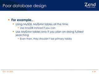 Poor database design  For example.. Using MySQL MyISAM tables all the time Use InnoDB instead if you can Use MyISAM tables only if you plan on doing fulltext searching Even then, they shouldn’t be primary tables 