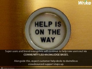 Super users and brand evangelists will continue to help new users out via 
COMMUNITY-LED KNOWLEDGE BASES. 
Alongside this, expect customer help desks to dwindle as 
crowdsourced support steps up. 
Photo by Cory Doctorow 
 