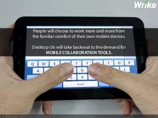 People will choose to work more and more from 
the familiar comfort of their own mobile devices. 
Desktop UIs will take backseat to the demand for 
MOBILE COLLABORATION TOOLS. 
Photo by liewcf - Creative Commons Attribution-ShareAlike License https://www.flickr.com/photos/34353636@N00 
 