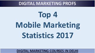 DIGITAL MARKETING PROFS
Top 4
Mobile Marketing
Statistics 2017
DIGITAL MARKETING COURSES IN DELHI
 