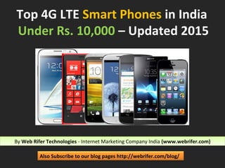 Top 4G LTE Smart Phones in India
Under Rs. 10,000 – Updated 2015
By Web Rifer Technologies - Internet Marketing Company India (www.webrifer.com)By Web Rifer Technologies - Internet Marketing Company India (www.webrifer.com)
Also Subscribe to our blog pages http://webrifer.com/blog/
 