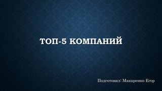 ТОП-5 КОМПАНИЙ
Подготовил: Макаренко Егор
 