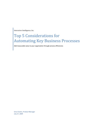  
 
 
Gina Clarkin, Product Manager 
July 27, 2009 
Interactive Intelligence, Inc. 
Top 5 Considerations for 
Automating Key Business Processes
Add measurable value to your organization through process efficiencies 
 