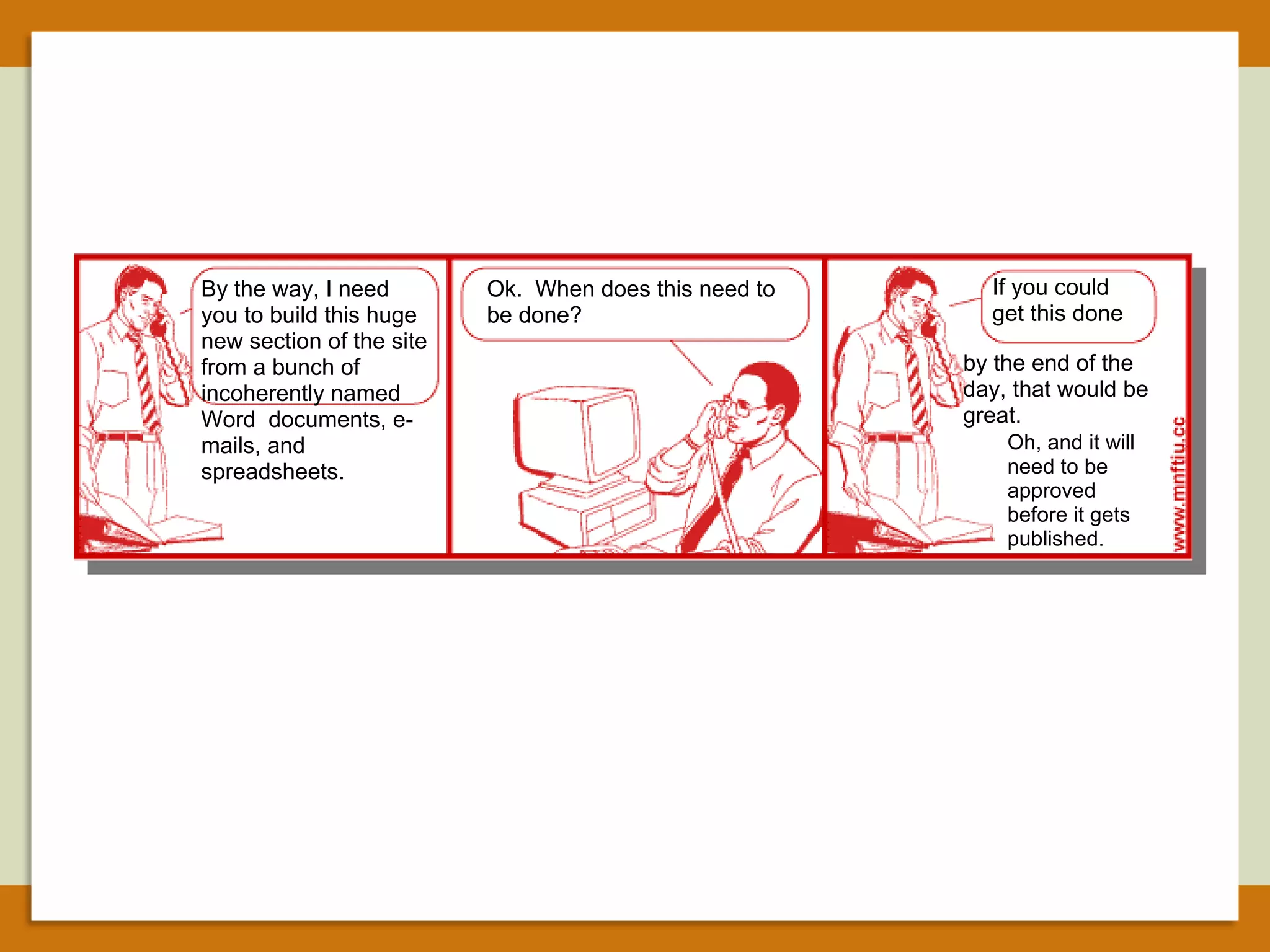 By the way, I need you to build this huge new section of the site from a bunch of incoherently named Word  documents, e-mails, and spreadsheets. Ok.  When does this need to be done? If you could get this done by the end of the day, that would be great.  Oh, and it will need to be approved before it gets published. 