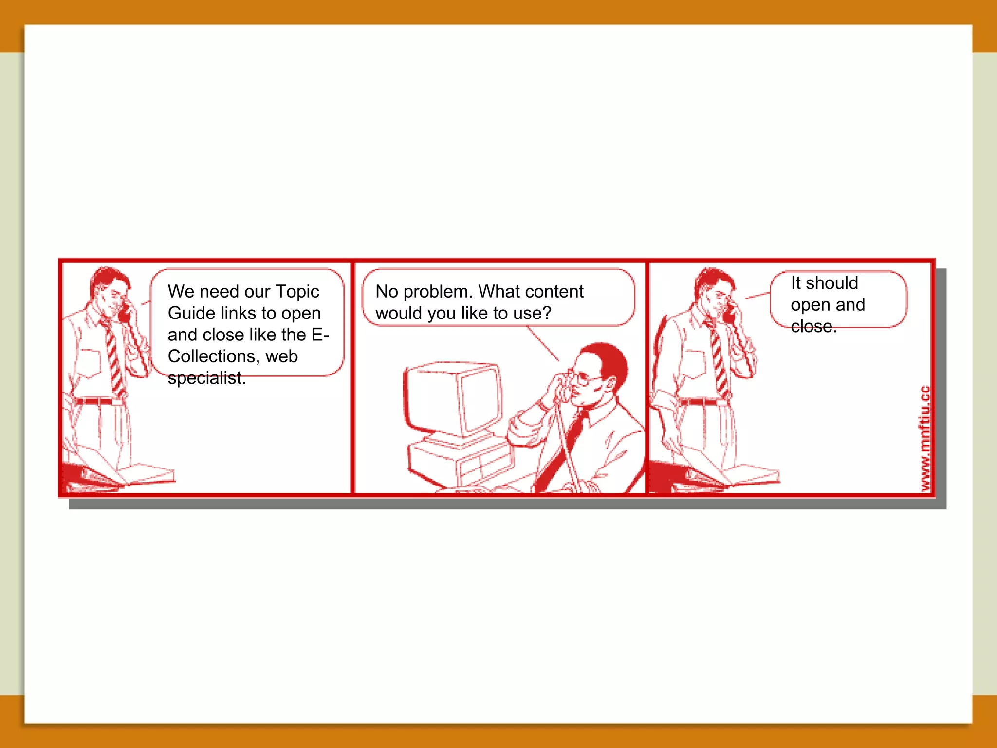 We need our Topic Guide links to open and close like the E-Collections, web specialist. No problem. What content would you like to use? It should open and close. 