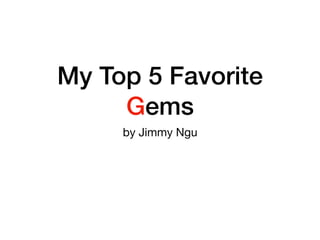 My Top 5 Favorite
Gems
by Jimmy Ngu
 