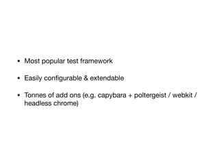 • Most popular test framework

• Easily conﬁgurable & extendable

• Tonnes of add ons (e.g. capybara + poltergeist / webkit /
headless chrome)
 