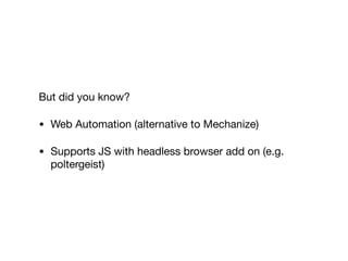 But did you know?

• Web Automation (alternative to Mechanize)

• Supports JS with headless browser add on (e.g.
poltergeist)
 