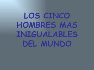 LOS CINCO HOMBRES MAS INIGUALABLES DEL MUNDO 