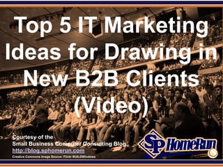 SPHomeRun.com


 Top 5 IT Marketing
Ideas for Drawing in
  New B2B Clients
       (Video)
  Courtesy of the
  Small Business Computer Consulting Blog
  http://blog.sphomerun.com
  Creative Commons Image Source: Flickr BUILDWindows
 
