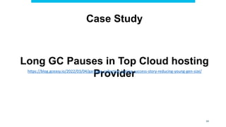 10
Case Study
Long GC Pauses in Top Cloud hosting
Provider
https://blog.gceasy.io/2022/03/04/garbage-collection-tuning-success-story-reducing-young-gen-size/
 