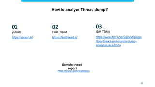 How to analyze Thread dump?
https://www.ibm.com/support/pages
/ibm-thread-and-monitor-dump-
analyzer-java-tmda
IBM TDMA
FastThread
https://fastthread.io/
03
02
https://tinyurl.com/wq95weo
Sample thread
report
yCrash
https://ycrash.io/
01
22
 