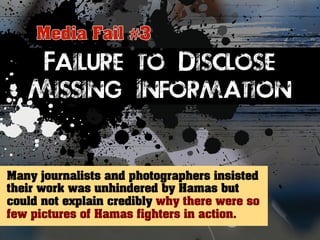 Failure to Disclose 
Missing Information 
Many journalists and photographers insisted 
their work was unhindered by Hamas but 
could not explain credibly why there were so 
few pictures of Hamas fighters in action. 
 