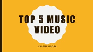 TOP 5 MUSIC
VIDEO
F A R Z I N M O O S A
 