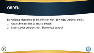 ORDEN
Ej: Paciente masculino de 50 años con Na+: 157 mEq/L (Déficit de 5 L)
1. Agua Libre por SNE (o SNG) a 80cc/h
2. Laboratorios programados: Electrolitos control
 