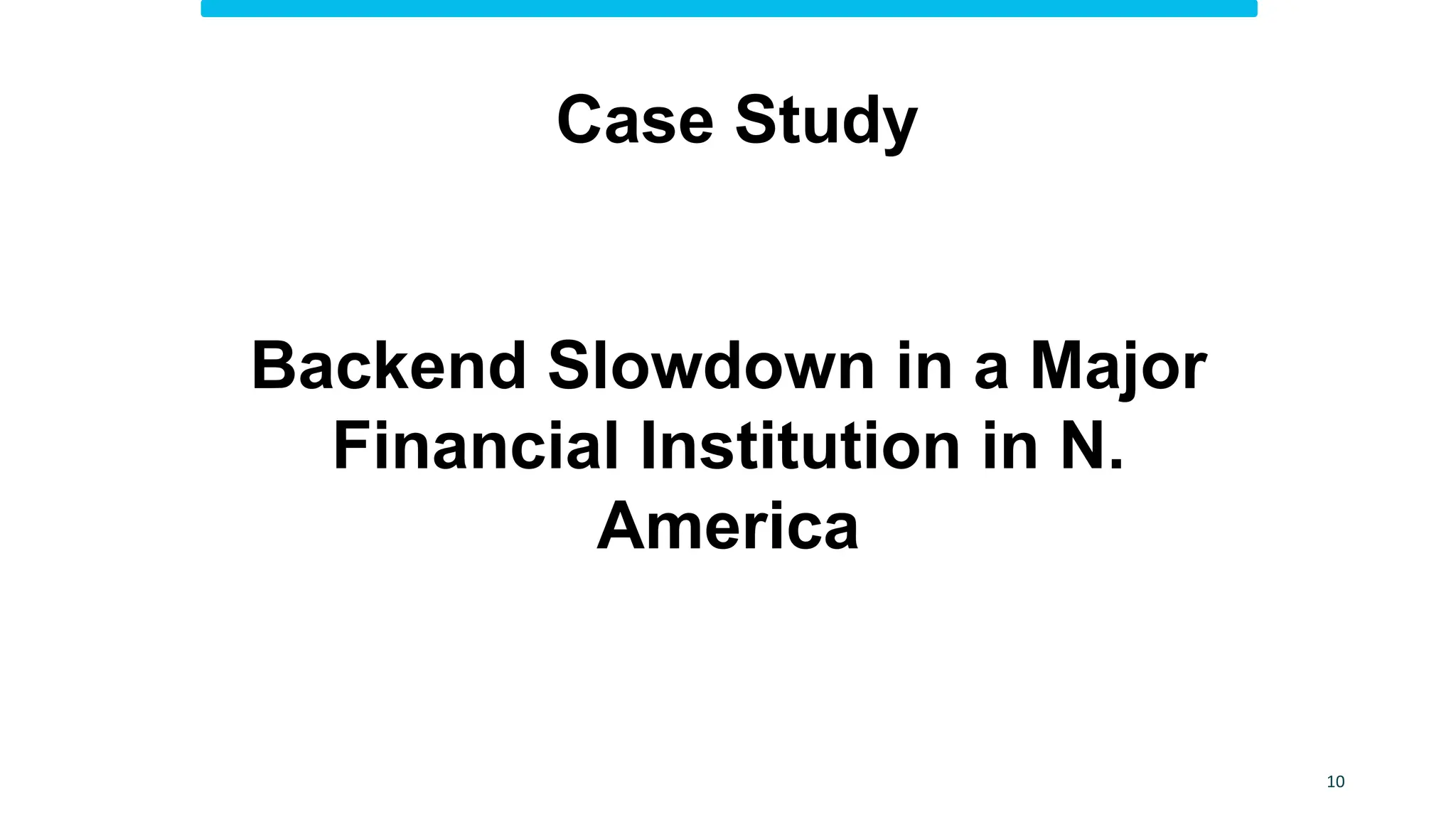 10
Case Study
Backend Slowdown in a Major
Financial Institution in N.
America
 