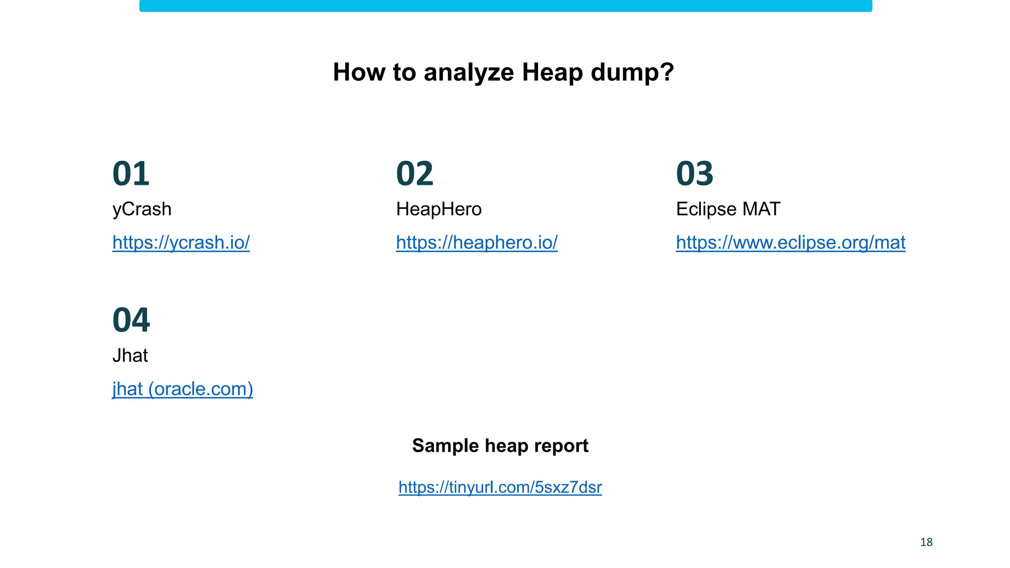 How to analyze Heap dump?
jhat (oracle.com)
Jhat
Eclipse MAT
https://www.eclipse.org/mat
HeapHero
https://heaphero.io/
04
03
02
https://tinyurl.com/5sxz7dsr
Sample heap report
yCrash
https://ycrash.io/
01
18
 