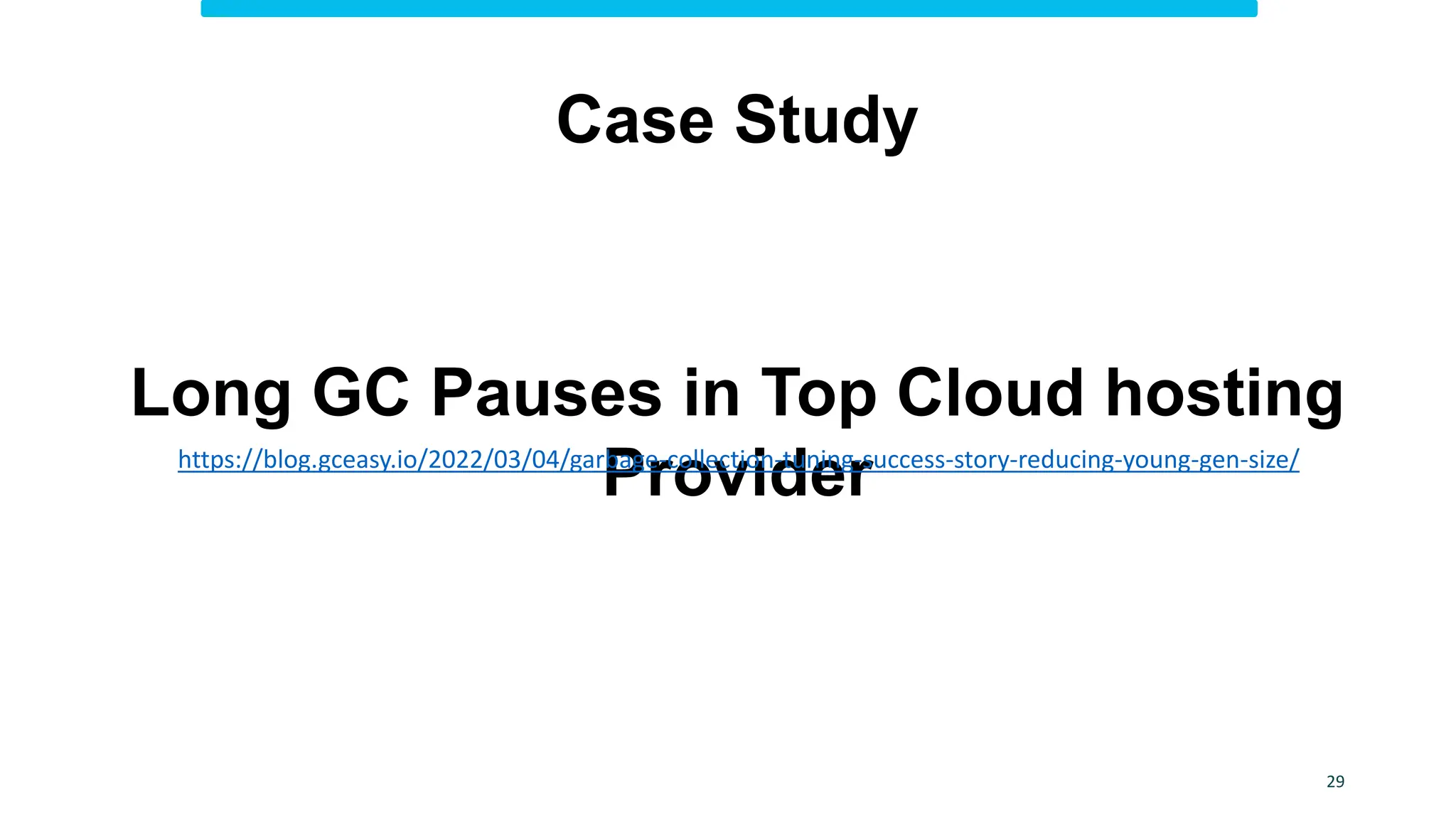 29
Case Study
Long GC Pauses in Top Cloud hosting
Provider
https://blog.gceasy.io/2022/03/04/garbage-collection-tuning-success-story-reducing-young-gen-size/
 