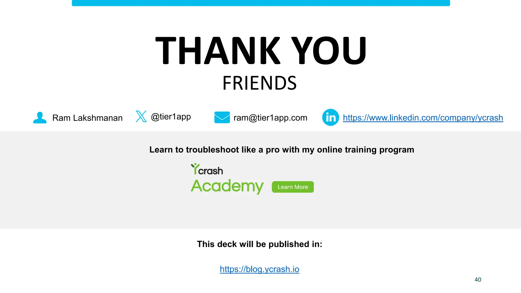 Ram Lakshmanan ram@tier1app.com
@tier1app https://www.linkedin.com/company/ycrash
This deck will be published in:
https://blog.ycrash.io
Learn to troubleshoot like a pro with my online training program
40
THANK YOU
FRIENDS
 