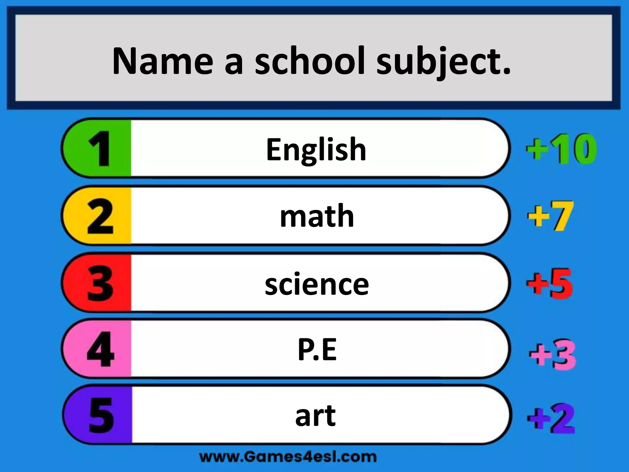 Name a school subject.
art
P.E
science
math
English
