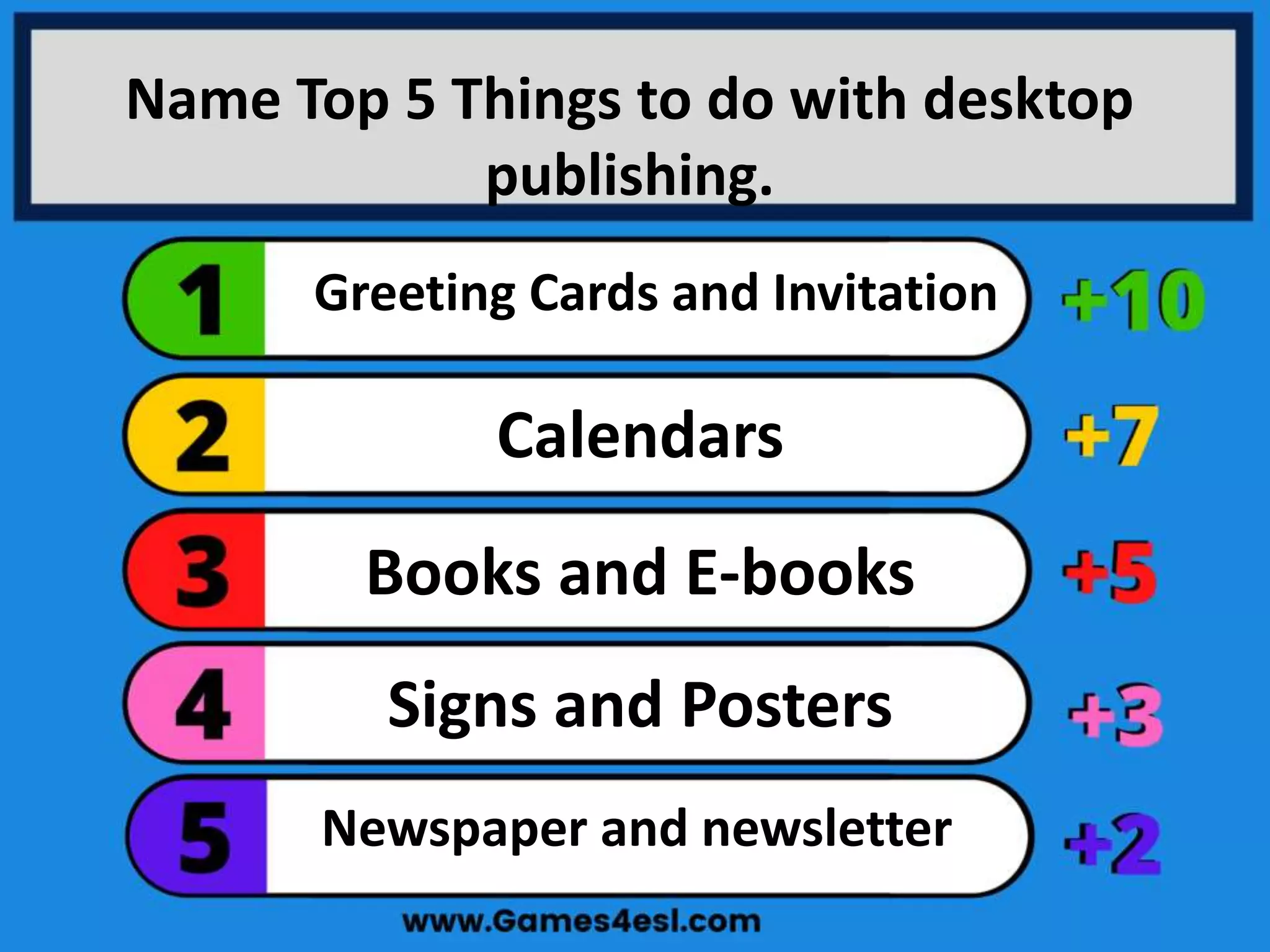 Name Top 5 Things to do with desktop
publishing.
Newspaper and newsletter
Signs and Posters
Books and E-books
Calendars
Greeting Cards and Invitation