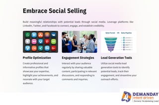 Embrace Social Selling
Create professional and
informative profiles that
showcase your expertise,
highlight your achievements, and
resonate with your target
audience.
Interact with your audience
regularly by sharing valuable
content, participating in relevant
discussions, and responding to
comments and inquiries.
Build meaningful relationships with potential leads through social media. Leverage platforms like
LinkedIn, Twitter, and Facebook to connect, engage, and establish credibility.
Utilize social media lead
generation tools to identify
potential leads, track their
engagement, and streamline your
outreach efforts.
Profile Optimization Engagement Strategies Lead Generation Tools
 