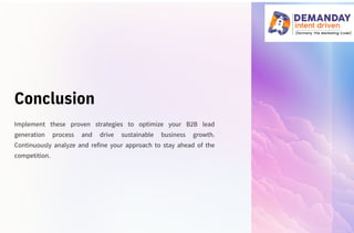 Conclusion
Implement these proven strategies to optimize your B2B lead
generation process and drive sustainable business growth.
Continuously analyze and refine your approach to stay ahead of the
competition.
 