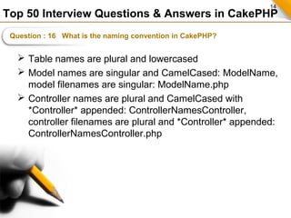 14
Top 50 Interview Questions & Answers in CakePHP
Question : 16 What is the naming convention in CakePHP?
 Table names a...