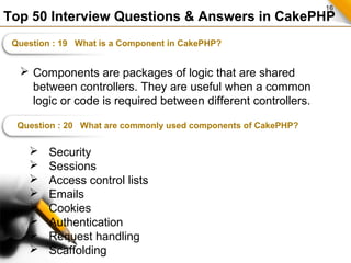 16
Top 50 Interview Questions & Answers in CakePHP
Question : 19 What is a Component in CakePHP?
 Components are packages...