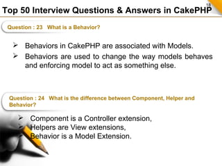 18
Top 50 Interview Questions & Answers in CakePHP
Question : 23 What is a Behavior?
 Behaviors in CakePHP are associated...
