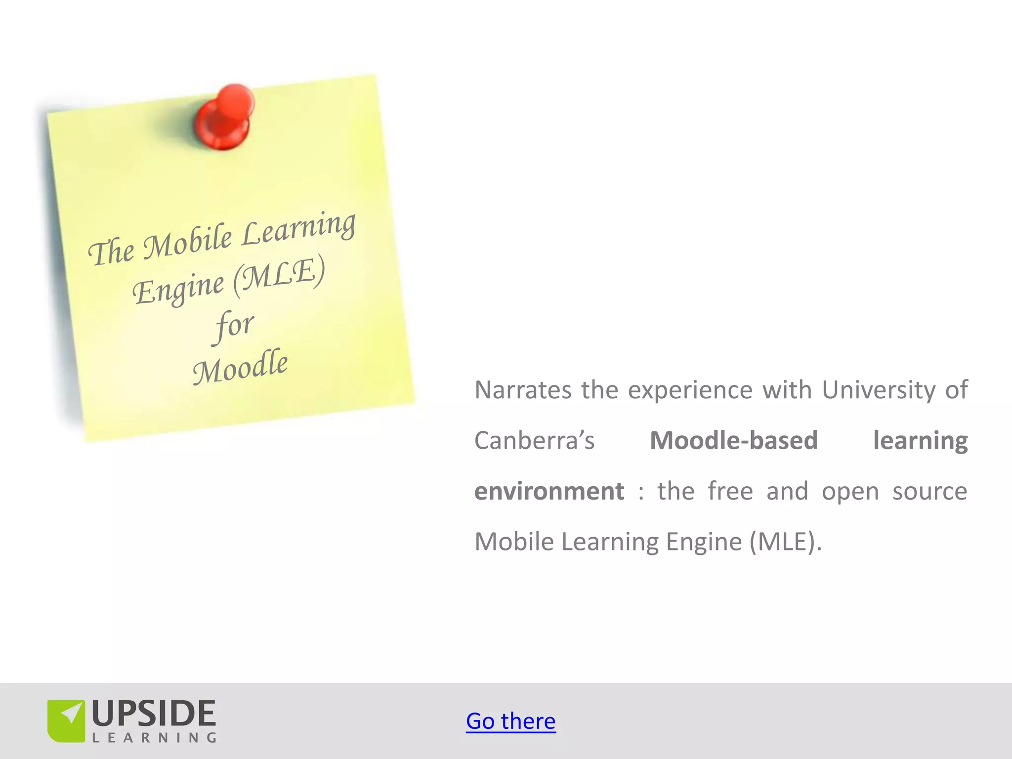 Narrates the experience with University of
Canberra’s    Moodle-based       learning
environment : the free and open source
Mobile Learning Engine (MLE).




Go there
 