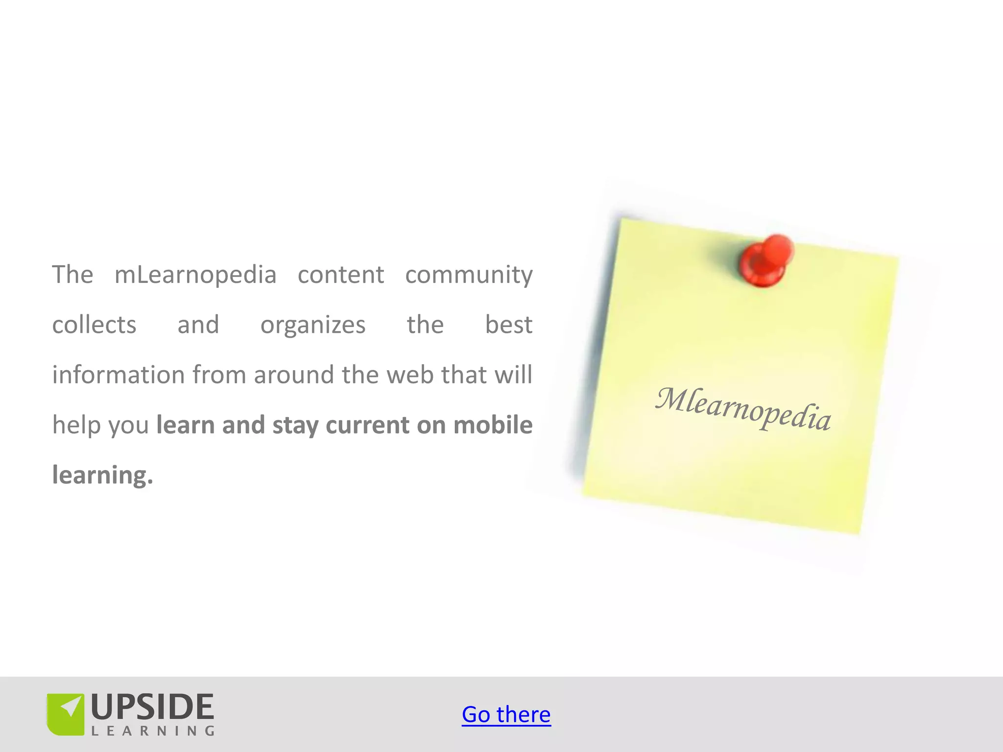 The mLearnopedia content community
collects    and   organizes   the     best
information from around the web that will
help you learn and stay current on mobile
learning.




                                    Go there
 