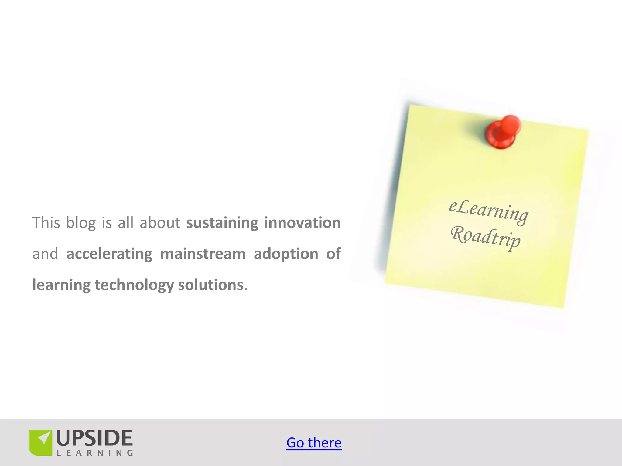 This blog is all about sustaining innovation
and accelerating mainstream adoption of
learning technology solutions.




                                    Go there
 
