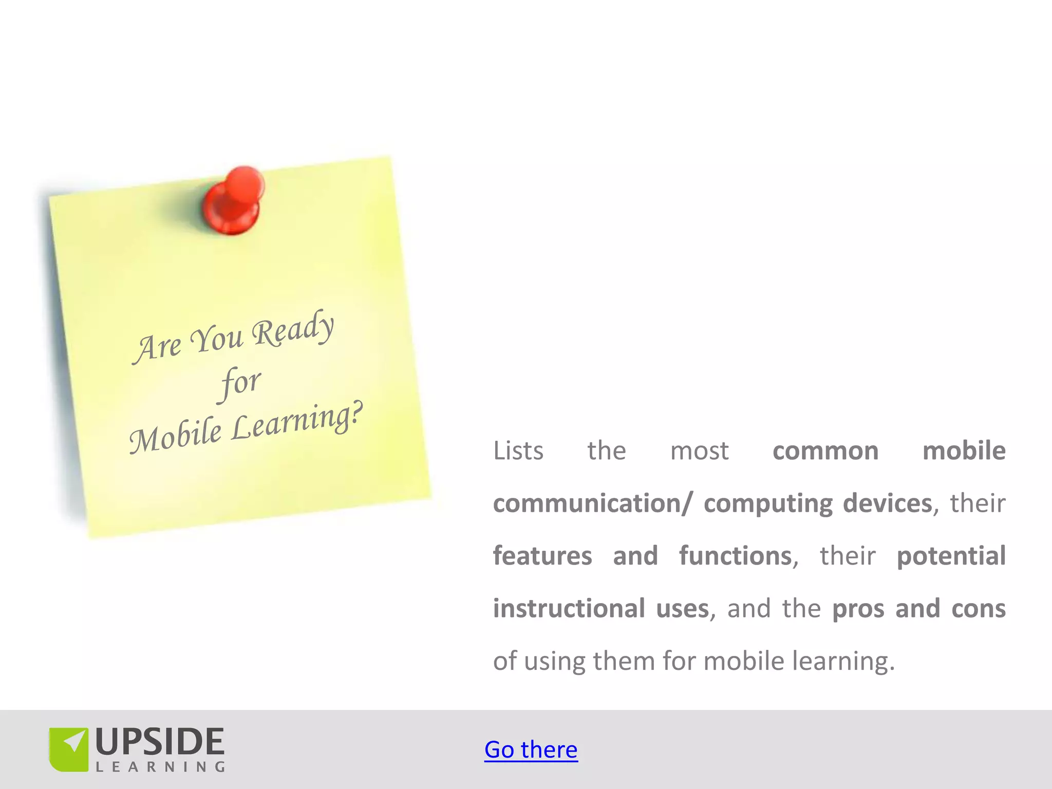 Lists      the   most   common       mobile
communication/ computing devices, their
features and functions, their potential
instructional uses, and the pros and cons
of using them for mobile learning.

Go there
 