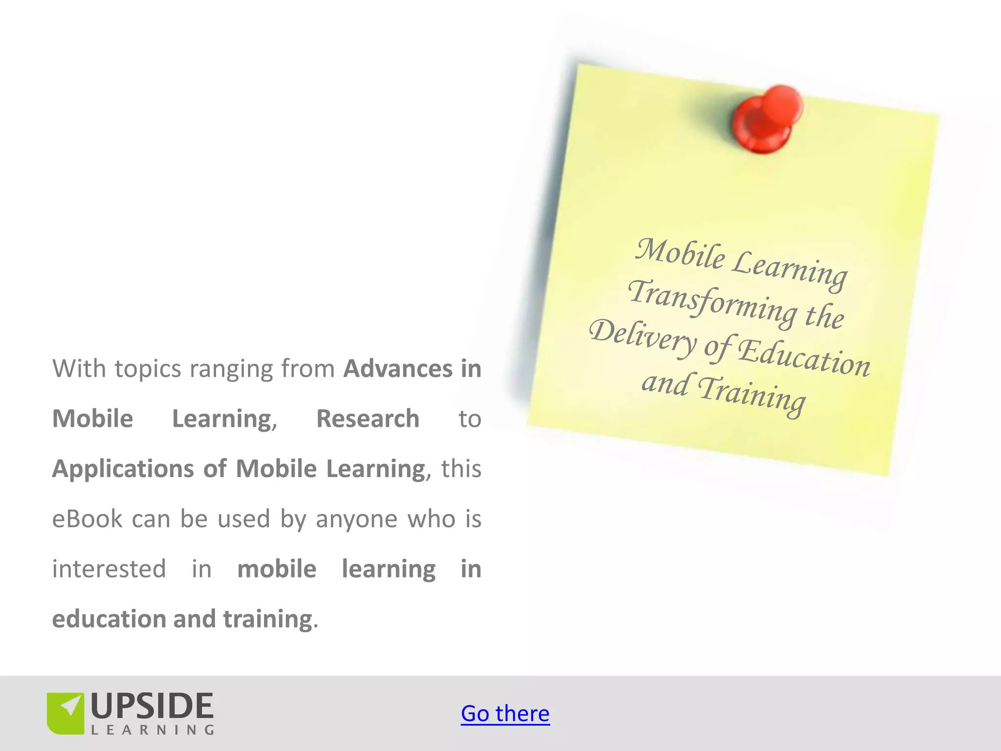 With topics ranging from Advances in
Mobile    Learning,   Research    to
Applications of Mobile Learning, this
eBook can be used by anyone who is
interested in mobile learning in
education and training.


                                   Go there
 