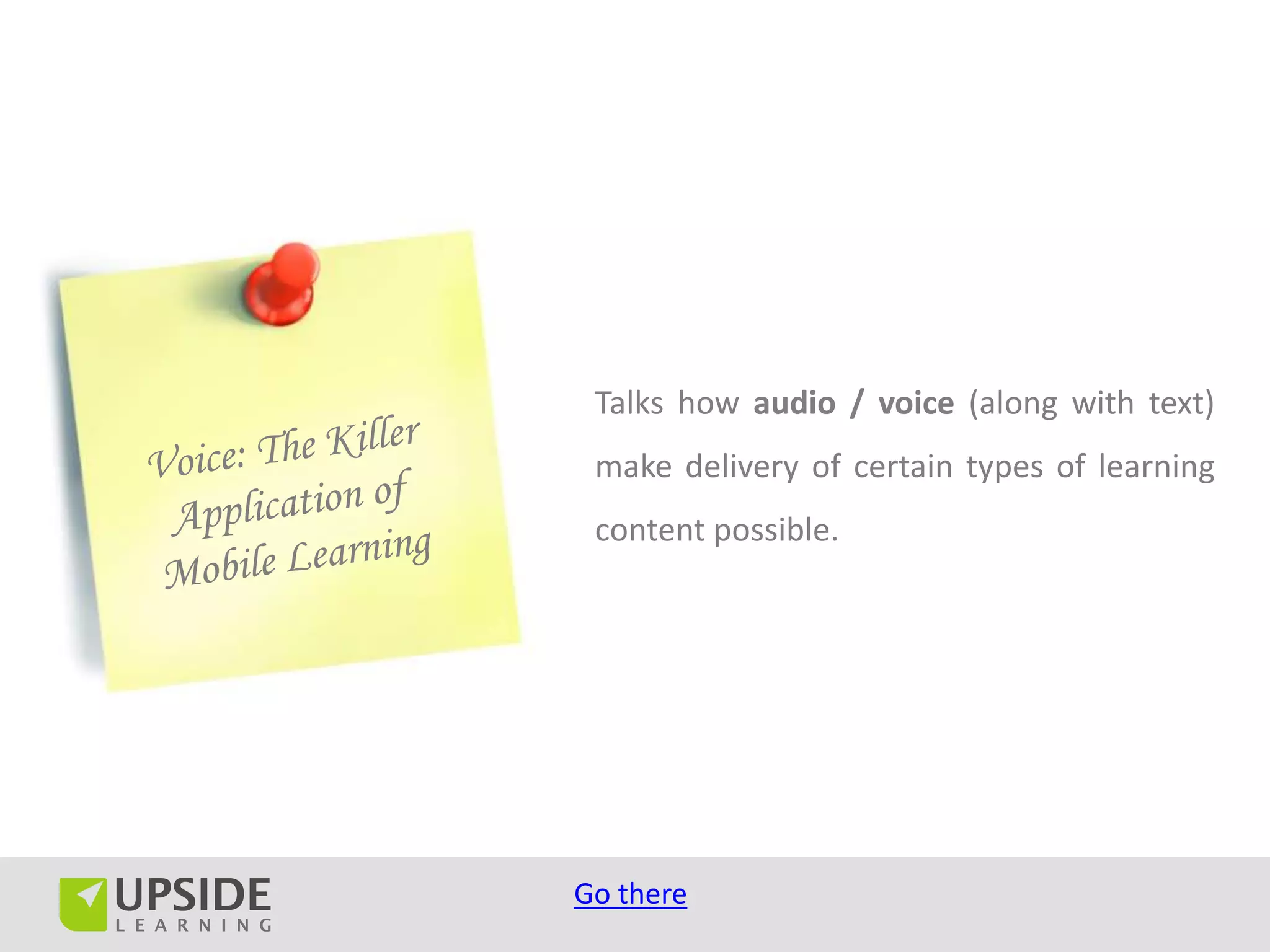 Talks how audio / voice (along with text)
 make delivery of certain types of learning
 content possible.




Go there
 