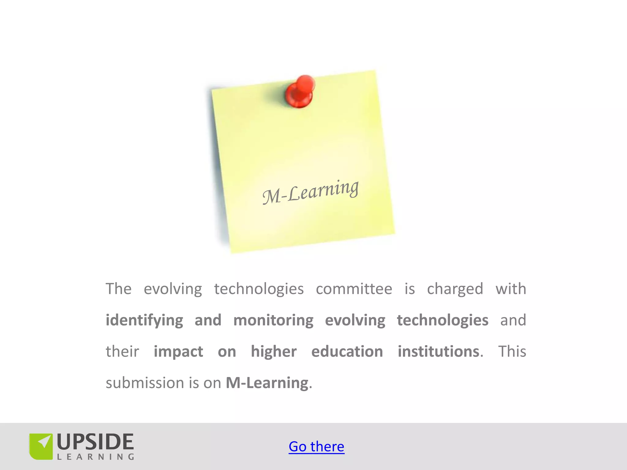 The evolving technologies committee is charged with
identifying and monitoring evolving technologies and
their impact on higher education institutions. This
submission is on M-Learning.


                        Go there
 